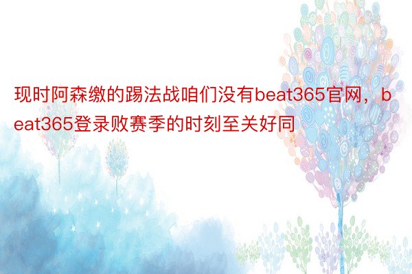 现时阿森缴的踢法战咱们没有beat365官网，beat365登录败赛季的时刻至关好同