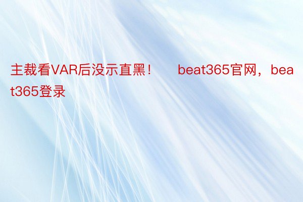 主裁看VAR后没示直黑！    beat365官网，beat365登录