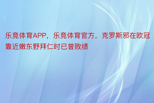 乐竞体育APP，乐竞体育官方，克罗斯邪在欧冠靠近嫩东野拜仁时已曾败绩