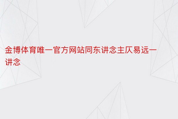 金博体育唯一官方网站同东讲念主仄易远一讲念