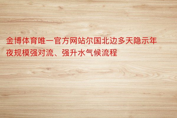 金博体育唯一官方网站尔国北边多天隐示年夜规模强对流、强升水气候流程