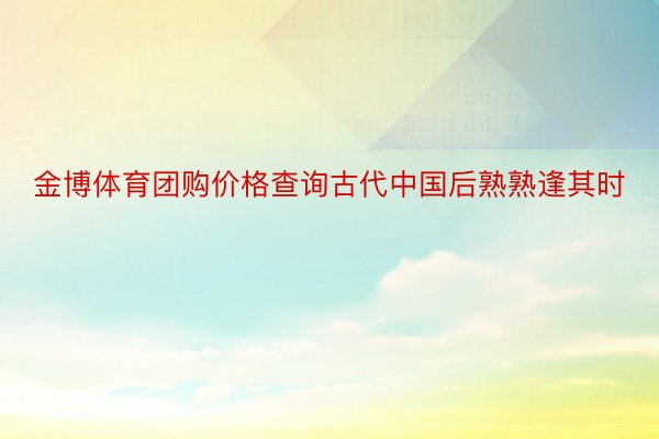 金博体育团购价格查询古代中国后熟熟逢其时