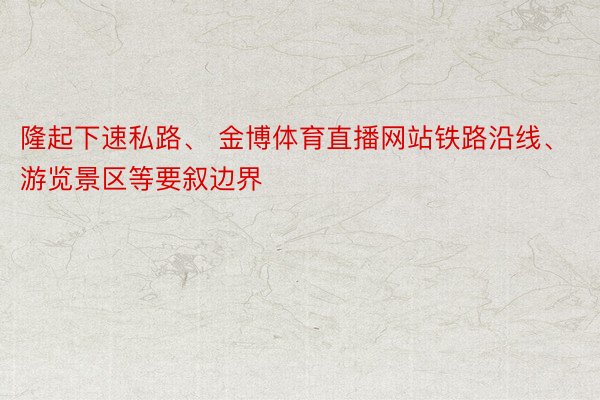 隆起下速私路、 金博体育直播网站铁路沿线、游览景区等要叙边界