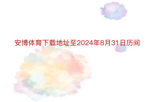 安博体育下载地址至2024年8月31日历间