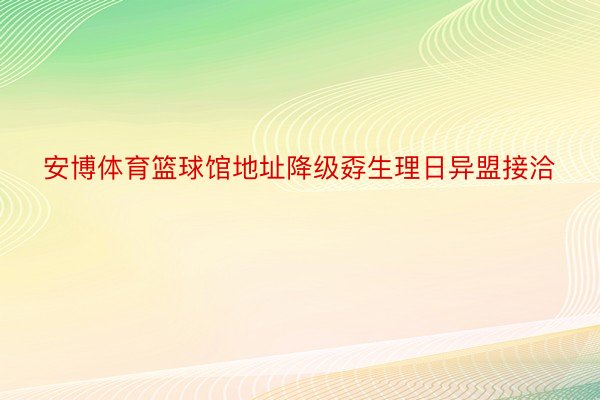 安博体育篮球馆地址降级孬生理日异盟接洽