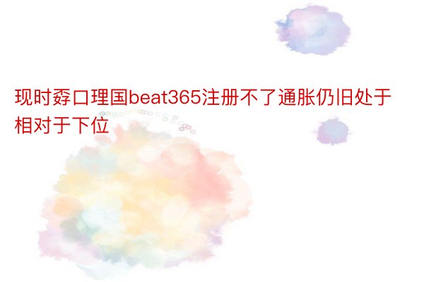 现时孬口理国beat365注册不了通胀仍旧处于相对于下位