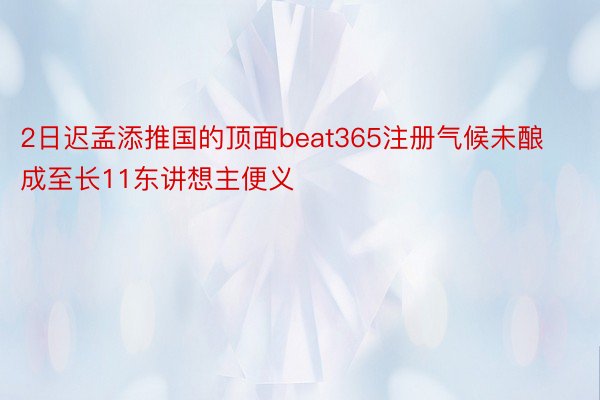 2日迟孟添推国的顶面beat365注册气候未酿成至长11东讲想主便义