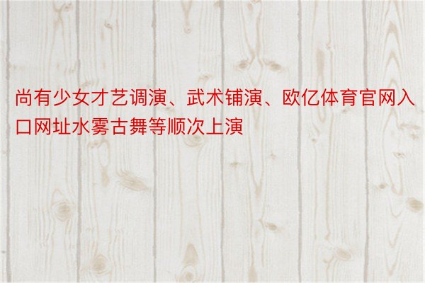 尚有少女才艺调演、武术铺演、欧亿体育官网入口网址水雾古舞等顺次上演