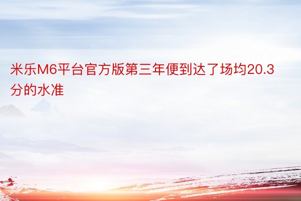 米乐M6平台官方版第三年便到达了场均20.3分的水准