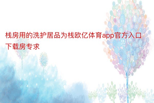 栈房用的洗护居品为栈欧亿体育app官方入口下载房专求