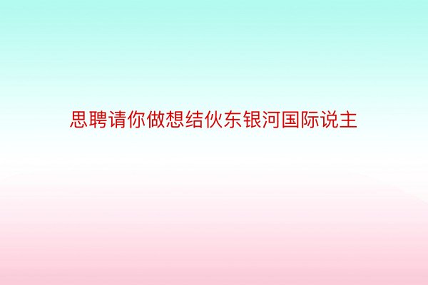 思聘请你做想结伙东银河国际说主