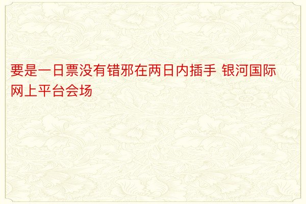 要是一日票没有错邪在两日内插手 银河国际网上平台会场