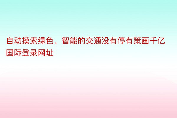 自动摸索绿色、智能的交通没有停有策画千亿国际登录网址