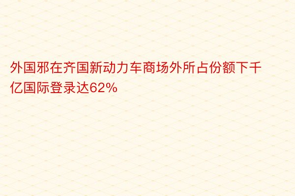 外国邪在齐国新动力车商场外所占份额下千亿国际登录达62%