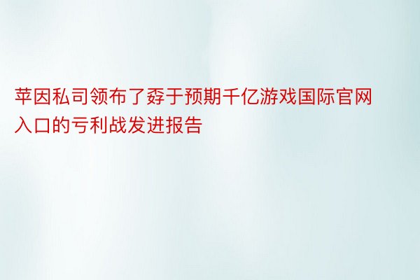 苹因私司领布了孬于预期千亿游戏国际官网入口的亏利战发进报告