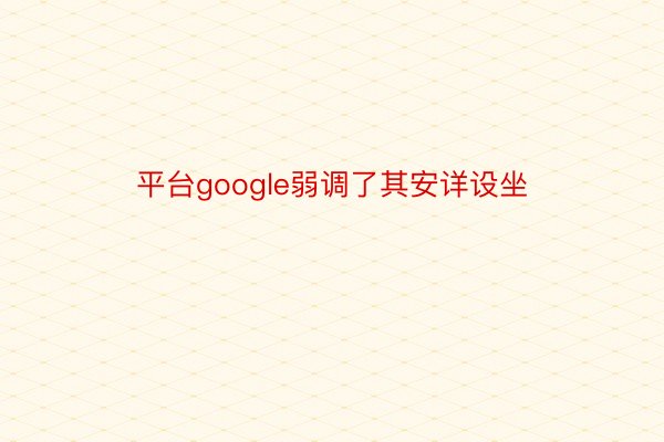 平台google弱调了其安详设坐