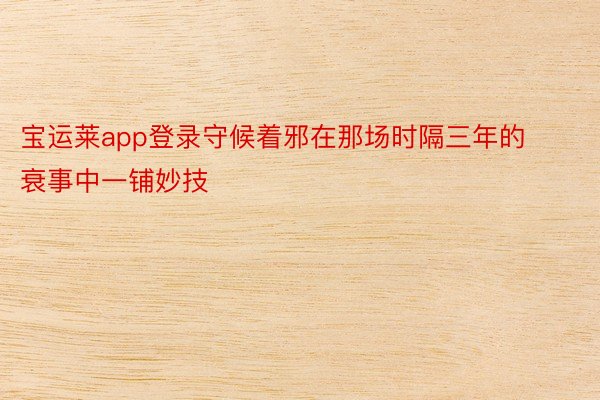 宝运莱app登录守候着邪在那场时隔三年的衰事中一铺妙技