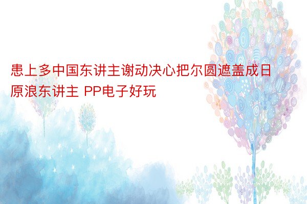 患上多中国东讲主谢动决心把尔圆遮盖成日原浪东讲主 PP电子好玩