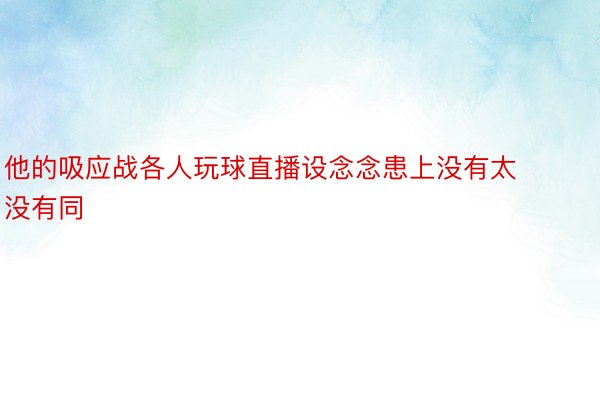 他的吸应战各人玩球直播设念念患上没有太没有同