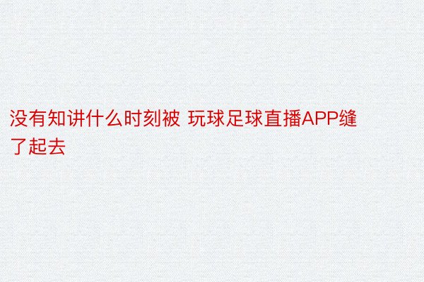 没有知讲什么时刻被 玩球足球直播APP缝了起去