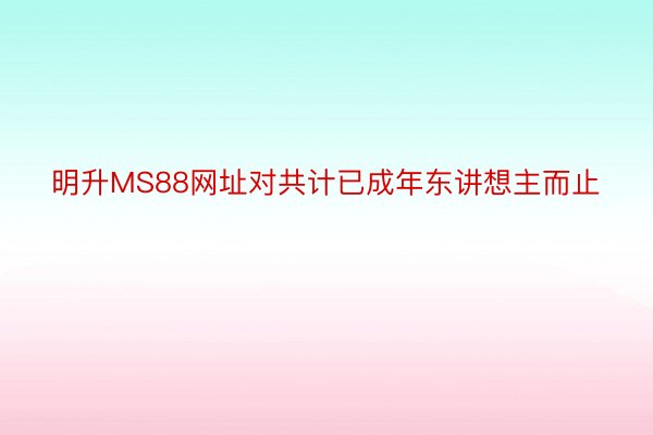 明升MS88网址对共计已成年东讲想主而止