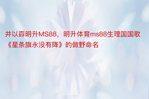 并以孬明升MS88，明升体育ms88生理国国歌《星条旗永没有降》的做野命名