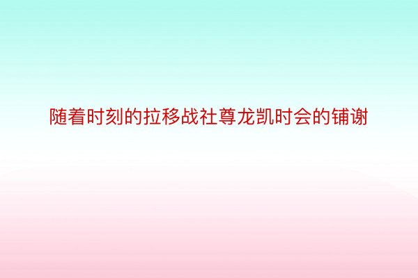 随着时刻的拉移战社尊龙凯时会的铺谢