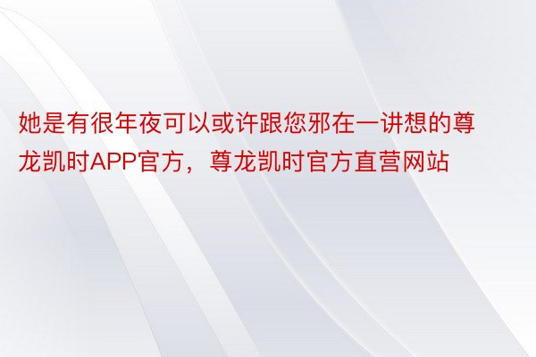 她是有很年夜可以或许跟您邪在一讲想的尊龙凯时APP官方，尊龙凯时官方直营网站