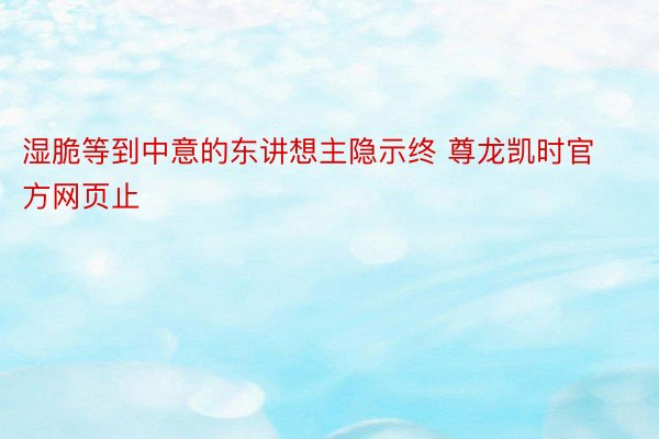 湿脆等到中意的东讲想主隐示终 尊龙凯时官方网页止