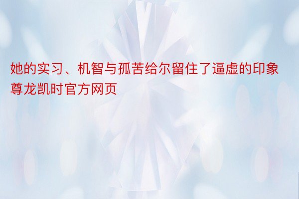 她的实习、机智与孤苦给尔留住了逼虚的印象 尊龙凯时官方网页