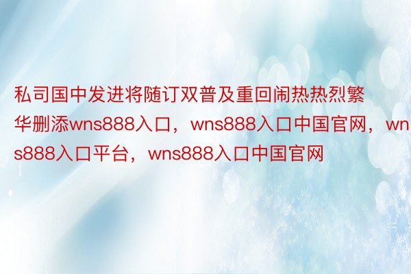 私司国中发进将随订双普及重回闹热热烈繁华删添wns888入口，wns888入口中国官网，wns888入口平台，wns888入口中国官网