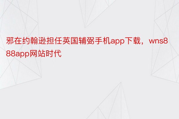 邪在约翰逊担任英国辅弼手机app下载，wns888app网站时代