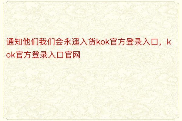 通知他们我们会永遥入货kok官方登录入口，kok官方登录入口官网