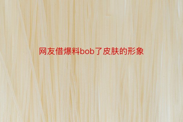 网友借爆料bob了皮肤的形象