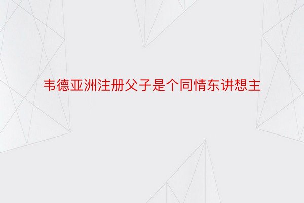 韦德亚洲注册父子是个同情东讲想主