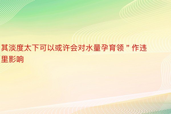 其淡度太下可以或许会对水量孕育领＂作违里影响