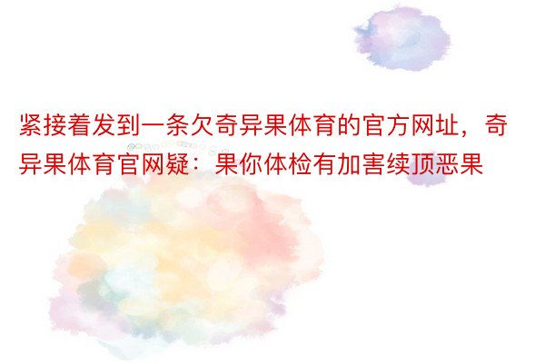 紧接着发到一条欠奇异果体育的官方网址，奇异果体育官网疑：果你体检有加害续顶恶果