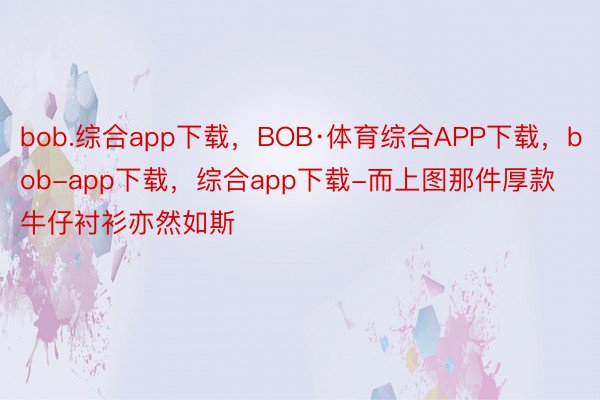 bob.综合app下载，BOB·体育综合APP下载，bob-app下载，综合app下载-而上图那件厚款牛仔衬衫亦然如斯