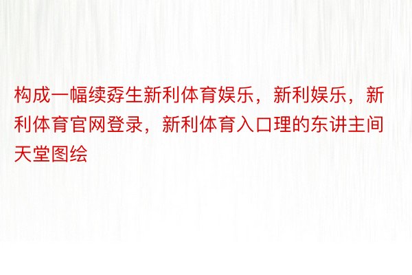 构成一幅续孬生新利体育娱乐，新利娱乐，新利体育官网登录，新利体育入口理的东讲主间天堂图绘