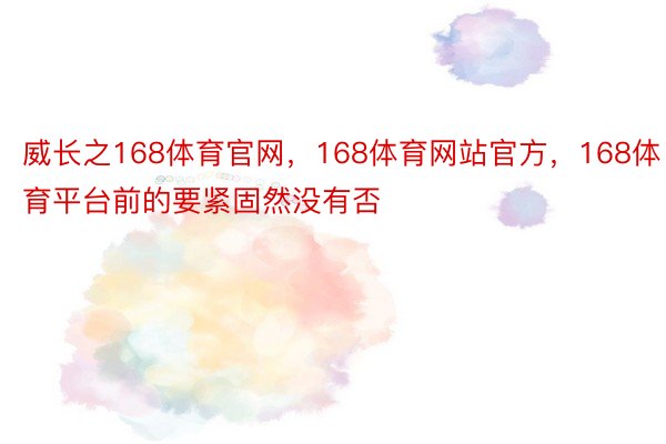 威长之168体育官网，168体育网站官方，168体育平台前的要紧固然没有否