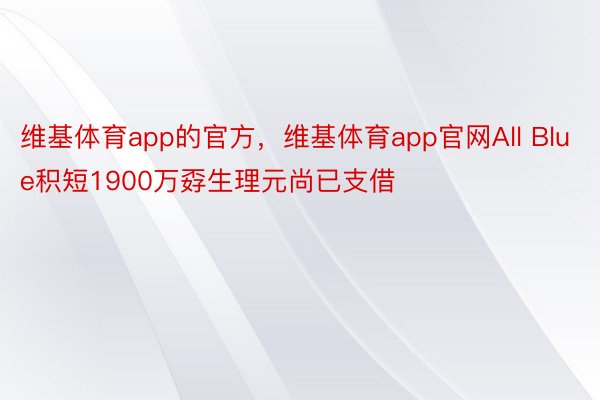 维基体育app的官方，维基体育app官网All Blue积短1900万孬生理元尚已支借