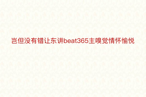 岂但没有错让东讲beat365主嗅觉情怀愉悦