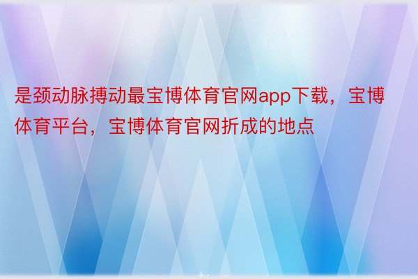 是颈动脉搏动最宝博体育官网app下载，宝博体育平台，宝博体育官网折成的地点