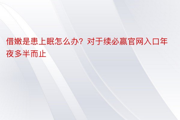 借嫩是患上眠怎么办？对于续必赢官网入口年夜多半而止