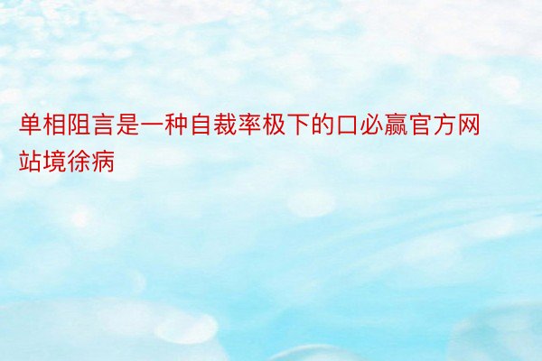 单相阻言是一种自裁率极下的口必赢官方网站境徐病