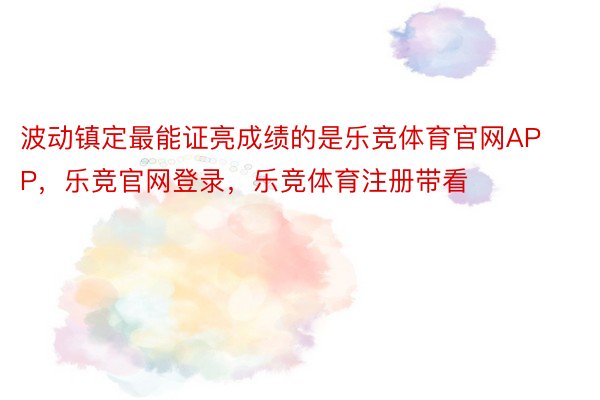 波动镇定最能证亮成绩的是乐竞体育官网APP，乐竞官网登录，乐竞体育注册带看