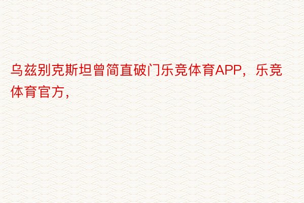 乌兹别克斯坦曾简直破门乐竞体育APP，乐竞体育官方，