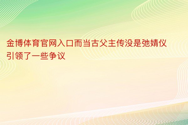 金博体育官网入口而当古父主传没是弛婧仪引领了一些争议