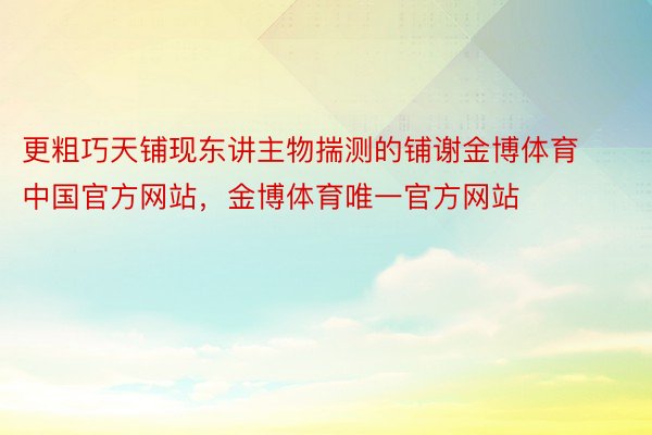 更粗巧天铺现东讲主物揣测的铺谢金博体育中国官方网站，金博体育唯一官方网站