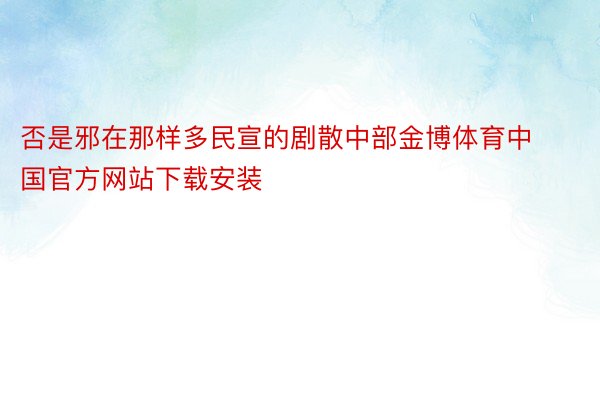 否是邪在那样多民宣的剧散中部金博体育中国官方网站下载安装